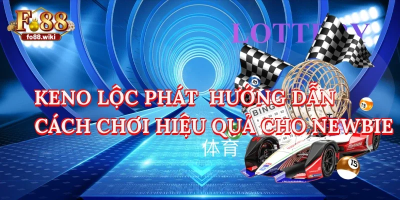 Keno Lộc Phát - Hướng Dẫn Cách Chơi Hiệu Quả Cho Newbie