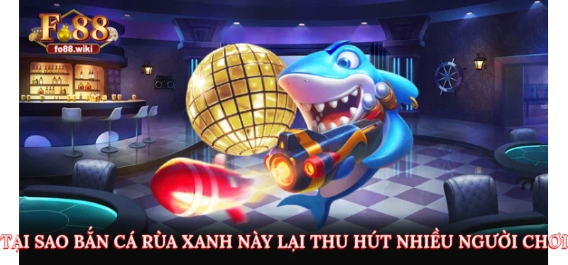Tại sao bắn cá rùa xanh này lại thu hút nhiều người chơi